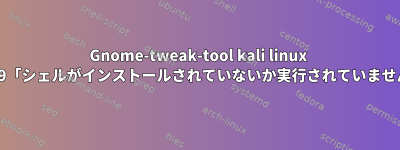 Gnome-tweak-tool kali linux 2019「シェルがインストールされていないか実行されていません」