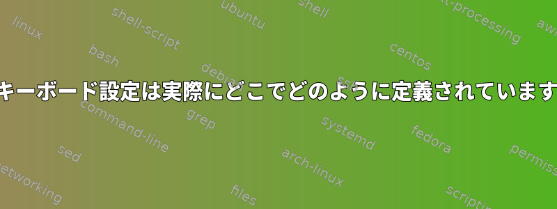 私のキーボード設定は実際にどこでどのように定義されていますか？