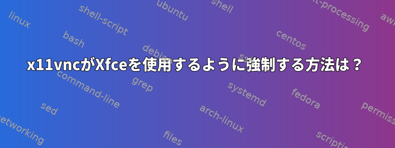 x11vncがXfceを使用するように強制する方法は？