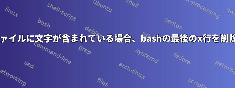 txtファイルに文字が含まれている場合、bashの最後のx行を削除する