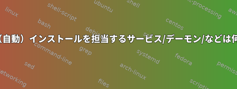 Linuxで（自動）インストールを担当するサービス/デーモン/などは何ですか？