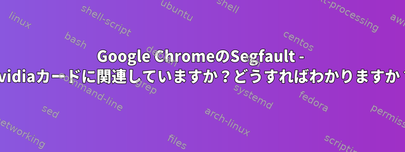 Google ChromeのSegfault - Nvidiaカードに関連していますか？どうすればわかりますか？