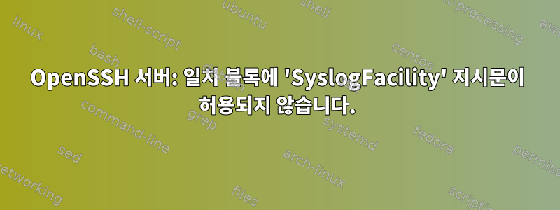 OpenSSH 서버: 일치 블록에 'SyslogFacility' 지시문이 허용되지 않습니다.