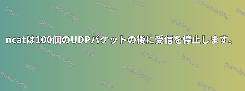 ncatは100個のUDPパケットの後に受信を停止します。