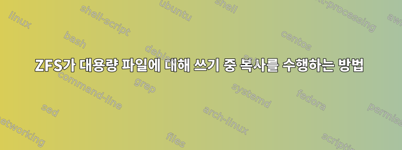 ZFS가 대용량 파일에 대해 쓰기 중 복사를 수행하는 방법