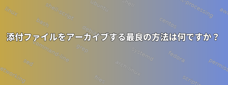 添付ファイルをアーカイブする最良の方法は何ですか？