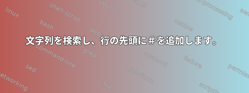 文字列を検索し、行の先頭に＃を追加します。