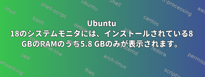 Ubuntu 18のシステムモニタには、インストールされている8 GBのRAMのうち5.8 GBのみが表示されます。