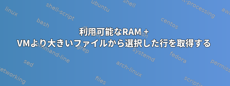 利用可能なRAM + VMより大きいファイルから選択した行を取得する