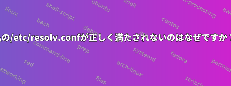 私の/etc/resolv.confが正しく満たされないのはなぜですか？