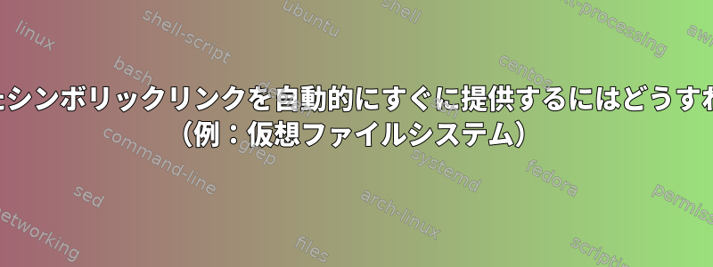 名前が変更されたシンボリックリンクを自動的にすぐに提供するにはどうすればよいですか？ （例：仮想ファイルシステム）