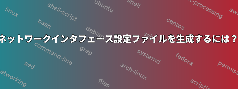 ネットワークインタフェース設定ファイルを生成するには？