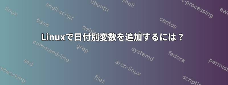 Linuxで日付別変数を追加するには？