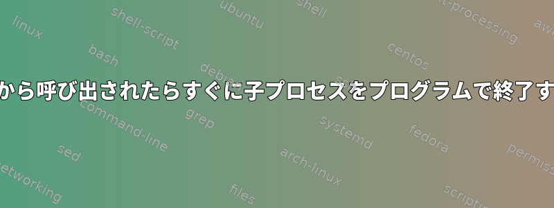 親プロセスから呼び出されたらすぐに子プロセスをプログラムで終了する方法は？