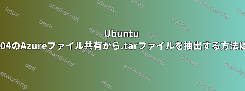 Ubuntu 18.04のAzureファイル共有から.tarファイルを抽出する方法は？