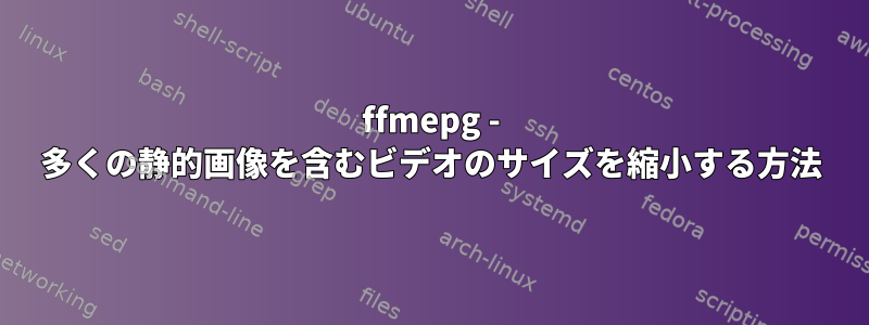 ffmepg - 多くの静的画像を含むビデオのサイズを縮小する方法