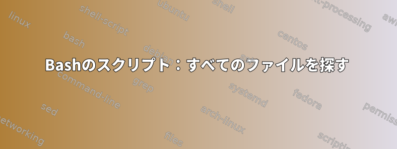 Bashのスクリプト：すべてのファイルを探す