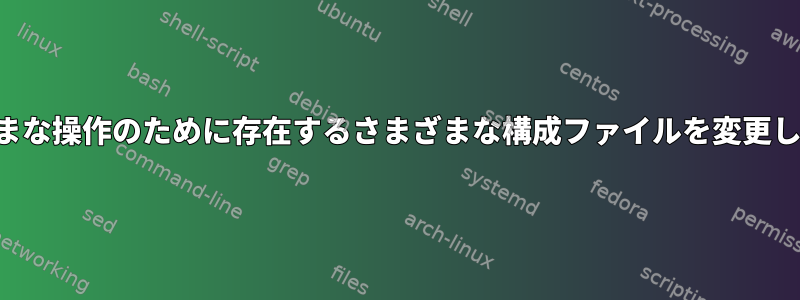 さまざまな操作のために存在するさまざまな構成ファイルを変更します。