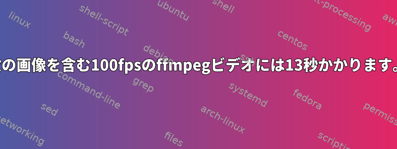 300枚の画像を含む100fpsのffmpegビデオには13秒かかります。