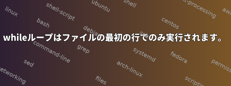 whileループはファイルの最初の行でのみ実行されます。