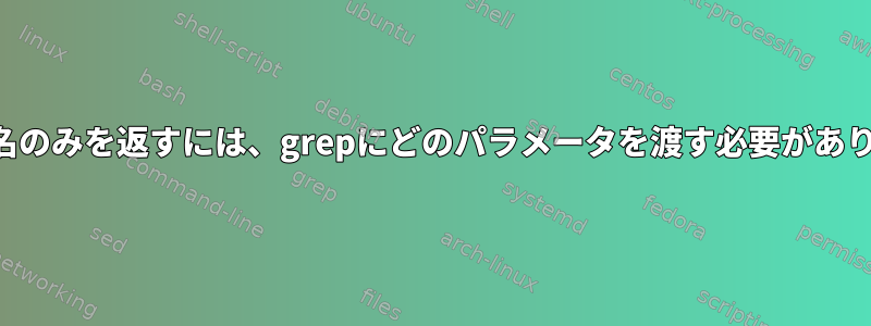 ファイル名のみを返すには、grepにどのパラメータを渡す必要がありますか？