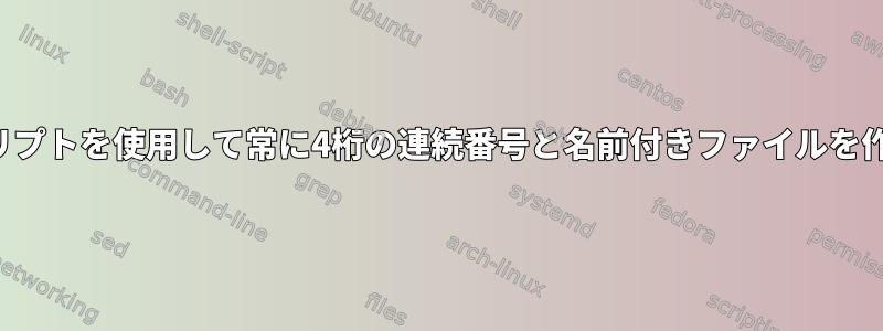 シェルスクリプトを使用して常に4桁の連続番号と名前付きファイルを作成する方法