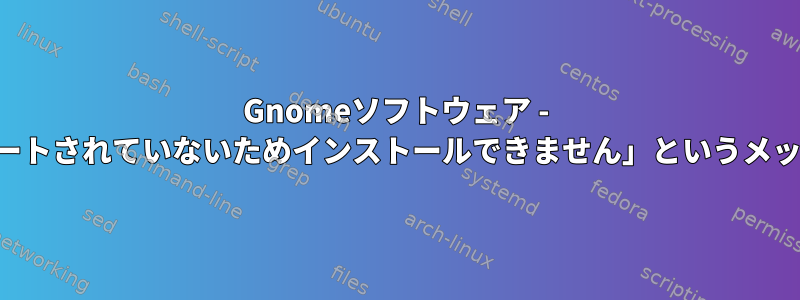 Gnomeソフトウェア - 「サポートされていないためインストールできません」というメッセージ