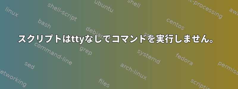 スクリプトはttyなしでコマンドを実行しません。