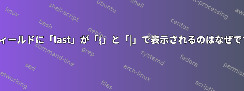 TTYフィールドに「last」が「{」と「|」で表示されるのはなぜですか？