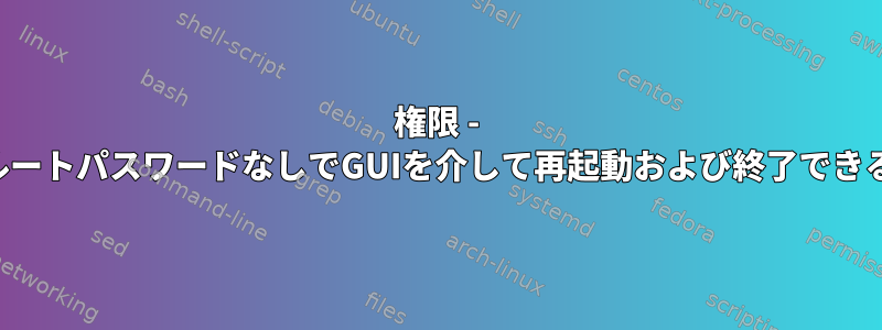 権限 - ユーザーがルートパスワードなしでGUIを介して再起動および終了できるようにする