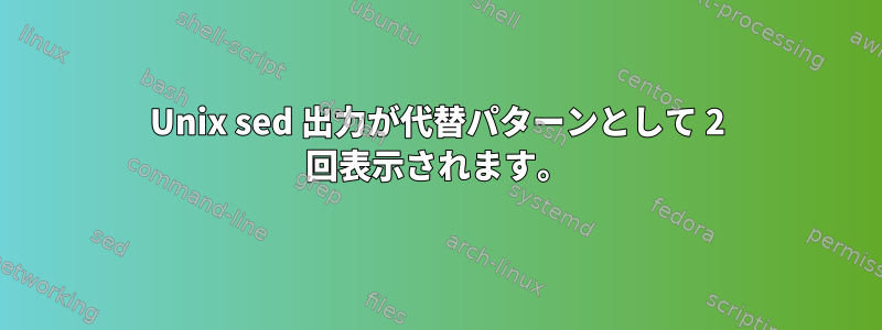 Unix sed 出力が代替パターンとして 2 回表示されます。