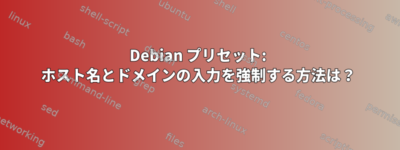 Debian プリセット: ホスト名とドメインの入力を強制する方法は？