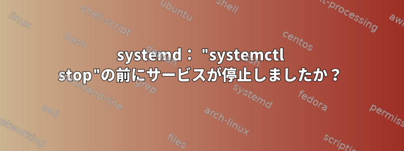 systemd： "systemctl stop"の前にサービスが停止しましたか？