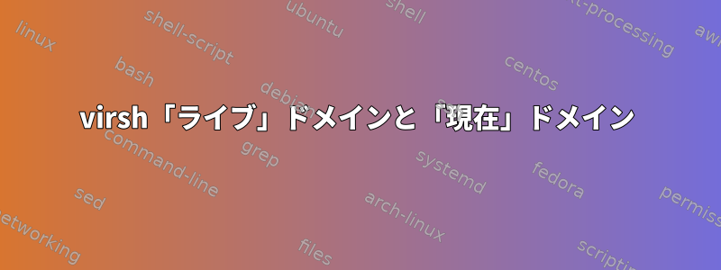 virsh「ライブ」ドメインと「現在」ドメイン