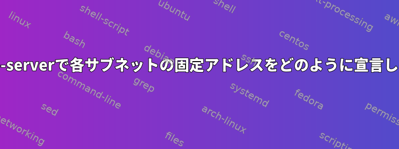 isc-dhcp-serverで各サブネットの固定アドレスをどのように宣言しますか？