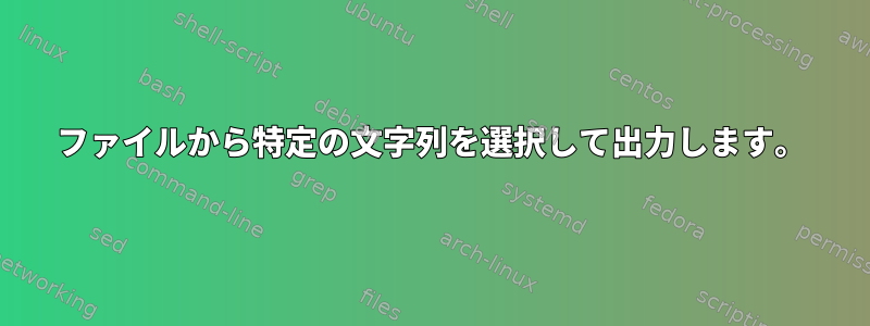 ファイルから特定の文字列を選択して出力します。