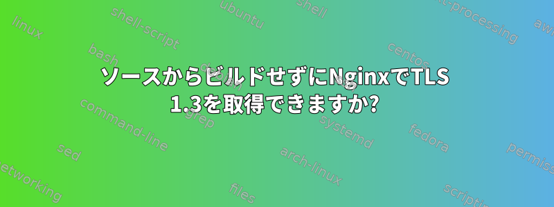 ソースからビルドせずにNginxでTLS 1.3を取得できますか?