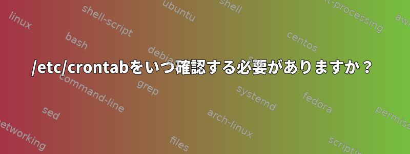 /etc/crontabをいつ確認する必要がありますか？