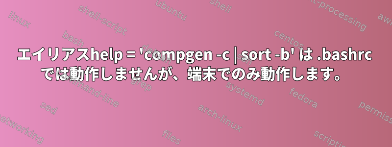 エイリアスhelp = 'compgen -c | sort -b' は .bashrc では動作しませんが、端末でのみ動作します。