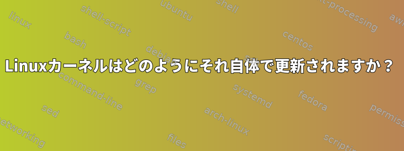 Linuxカーネルはどのようにそれ自体で更新されますか？