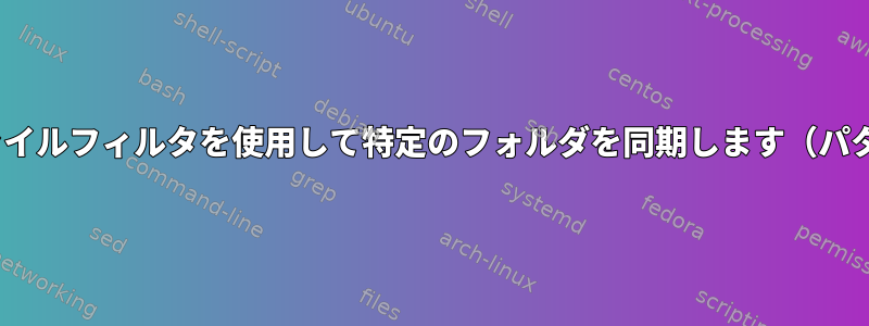 rsyncはファイルフィルタを使用して特定のフォルダを同期します（パターンごと）