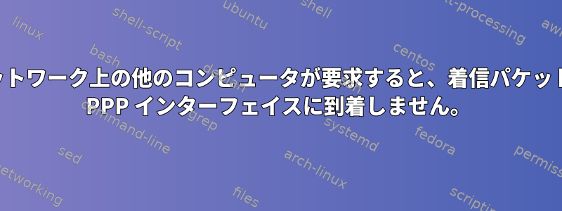 ネットワーク上の他のコンピュータが要求すると、着信パケットは PPP インターフェイスに到着しません。