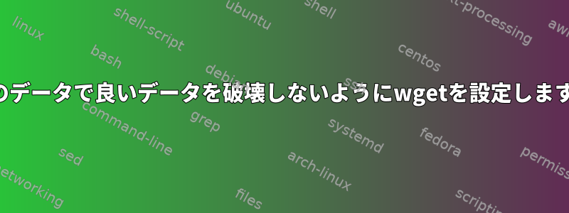 空のデータで良いデータを破壊しないようにwgetを設定します。