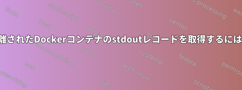 分離されたDockerコンテナのstdoutレコードを取得するには？