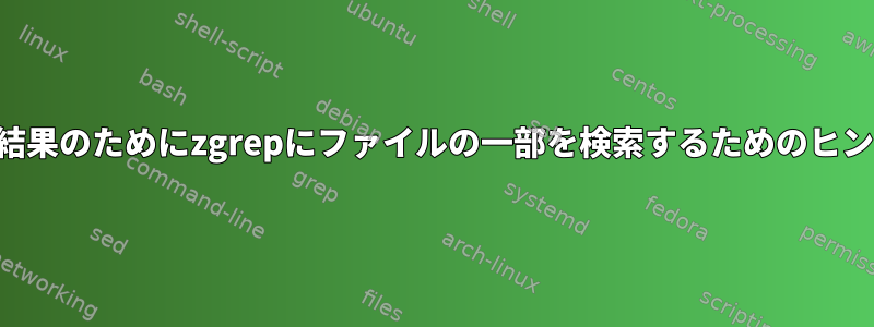 とにかく、より速い検索結果のためにzgrepにファイルの一部を検索するためのヒントを提供してください。