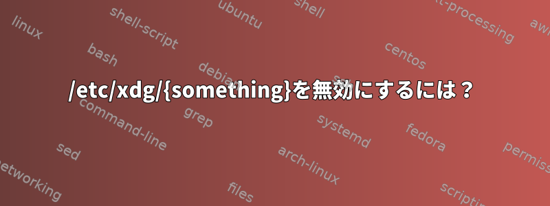 /etc/xdg/{something}を無効にするには？