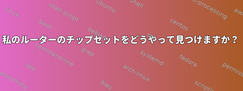 私のルーターのチップセットをどうやって見つけますか？