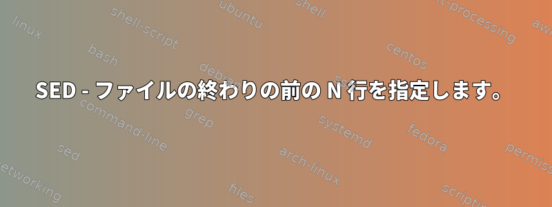 SED - ファイルの終わりの前の N 行を指定します。