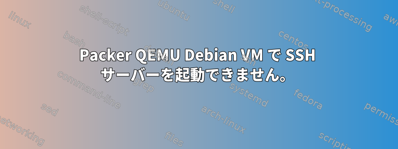 Packer QEMU Debian VM で SSH サーバーを起動できません。