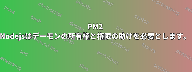 PM2 Nodejsはデーモンの所有権と権限の助けを必要とします。